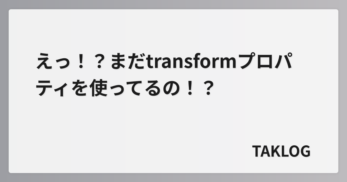 えっ！？まだtransformプロパティを使ってるの！？ – TAKLOG